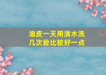 油皮一天用清水洗几次脸比较好一点