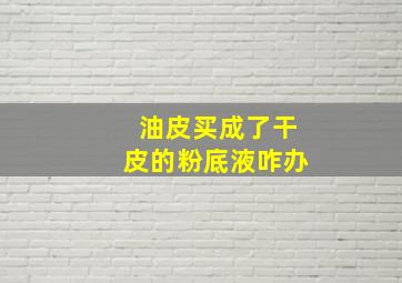 油皮买成了干皮的粉底液咋办