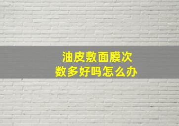 油皮敷面膜次数多好吗怎么办