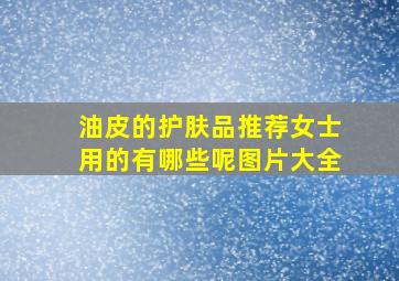 油皮的护肤品推荐女士用的有哪些呢图片大全