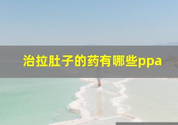 治拉肚子的药有哪些ppa