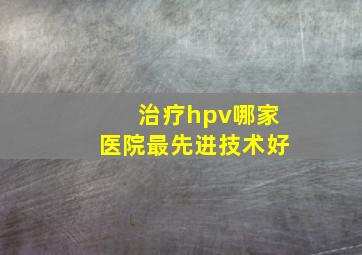 治疗hpv哪家医院最先进技术好