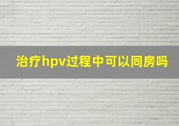 治疗hpv过程中可以同房吗