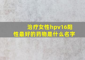 治疗女性hpv16阳性最好的药物是什么名字