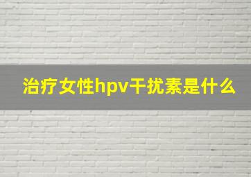 治疗女性hpv干扰素是什么