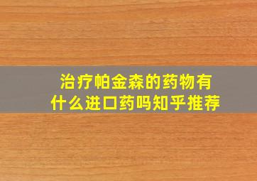 治疗帕金森的药物有什么进口药吗知乎推荐