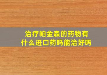 治疗帕金森的药物有什么进口药吗能治好吗