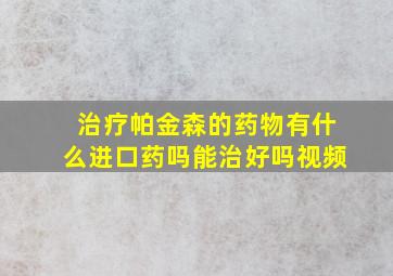 治疗帕金森的药物有什么进口药吗能治好吗视频