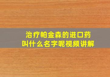 治疗帕金森的进口药叫什么名字呢视频讲解