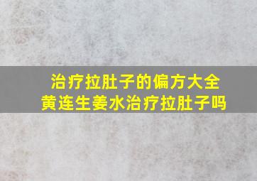 治疗拉肚子的偏方大全黄连生姜水治疗拉肚子吗