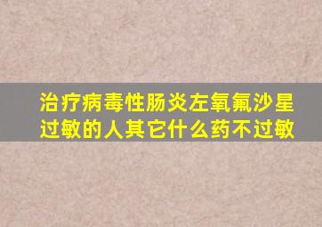 治疗病毒性肠炎左氧氟沙星过敏的人其它什么药不过敏