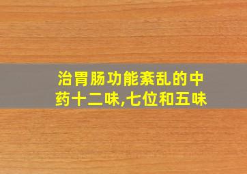 治胃肠功能紊乱的中药十二味,七位和五味