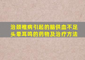 治颈椎病引起的脑供血不足头晕耳鸣的药物及治疗方法