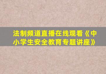 法制频道直播在线观看《中小学生安全教育专题讲座》