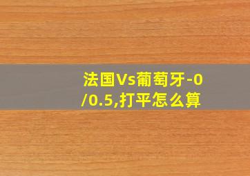 法国Vs葡萄牙-0/0.5,打平怎么算