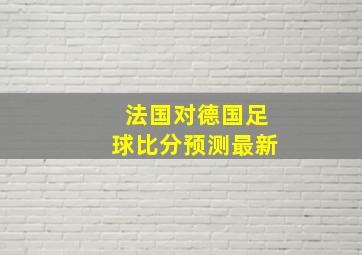 法国对德国足球比分预测最新