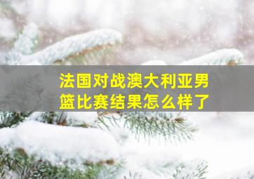 法国对战澳大利亚男篮比赛结果怎么样了