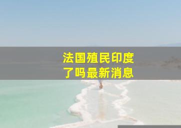 法国殖民印度了吗最新消息