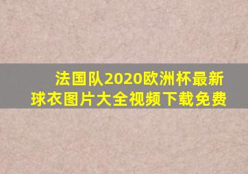 法国队2020欧洲杯最新球衣图片大全视频下载免费