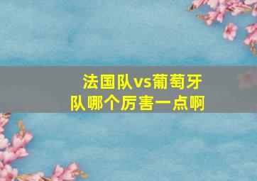 法国队vs葡萄牙队哪个厉害一点啊