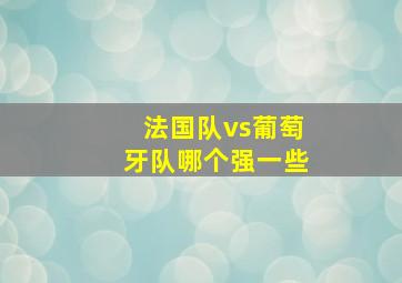 法国队vs葡萄牙队哪个强一些