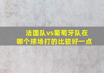 法国队vs葡萄牙队在哪个球场打的比较好一点