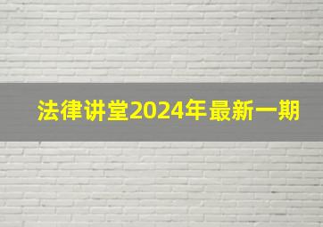 法律讲堂2024年最新一期