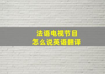 法语电视节目怎么说英语翻译