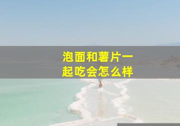 泡面和薯片一起吃会怎么样