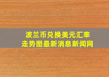 波兰币兑换美元汇率走势图最新消息新闻网