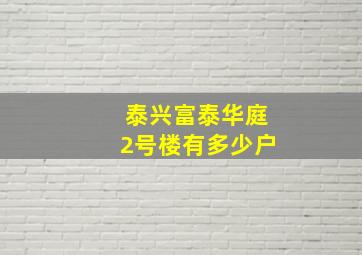 泰兴富泰华庭2号楼有多少户