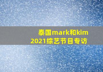 泰国mark和kim2021综艺节目专访