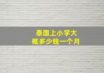 泰国上小学大概多少钱一个月