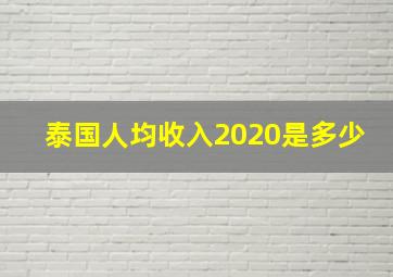 泰国人均收入2020是多少