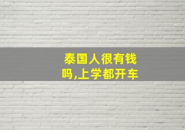 泰国人很有钱吗,上学都开车