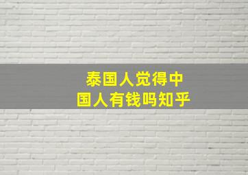 泰国人觉得中国人有钱吗知乎