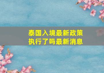 泰国入境最新政策执行了吗最新消息