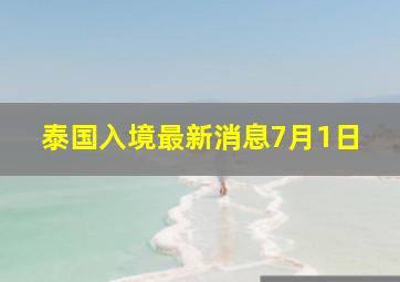 泰国入境最新消息7月1日