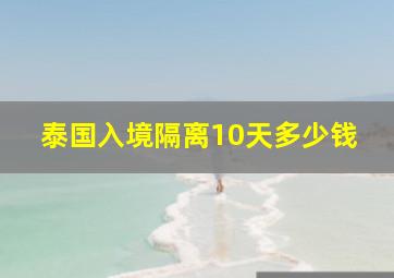 泰国入境隔离10天多少钱