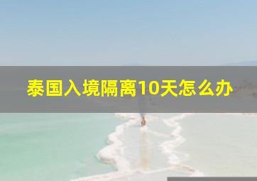 泰国入境隔离10天怎么办