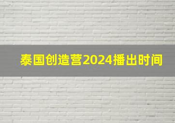 泰国创造营2024播出时间