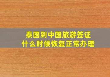 泰国到中国旅游签证什么时候恢复正常办理