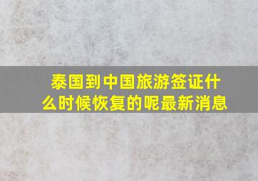 泰国到中国旅游签证什么时候恢复的呢最新消息