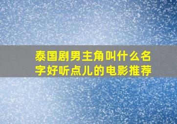 泰国剧男主角叫什么名字好听点儿的电影推荐