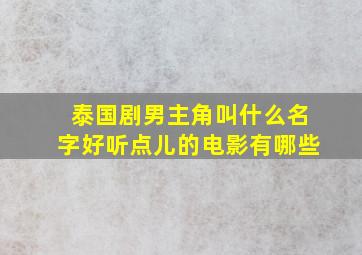 泰国剧男主角叫什么名字好听点儿的电影有哪些