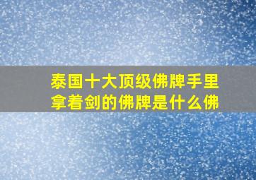 泰国十大顶级佛牌手里拿着剑的佛牌是什么佛