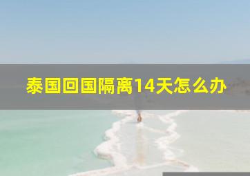 泰国回国隔离14天怎么办