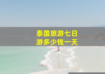 泰国旅游七日游多少钱一天