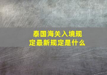 泰国海关入境规定最新规定是什么