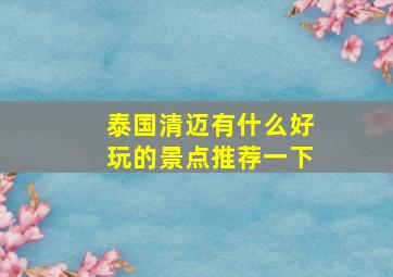 泰国清迈有什么好玩的景点推荐一下